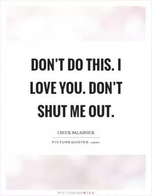 Don’t do this. I love you. Don’t shut me out Picture Quote #1