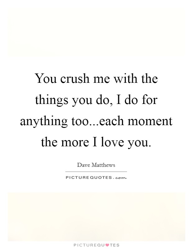 You crush me with the things you do, I do for anything too...each moment the more I love you. Picture Quote #1