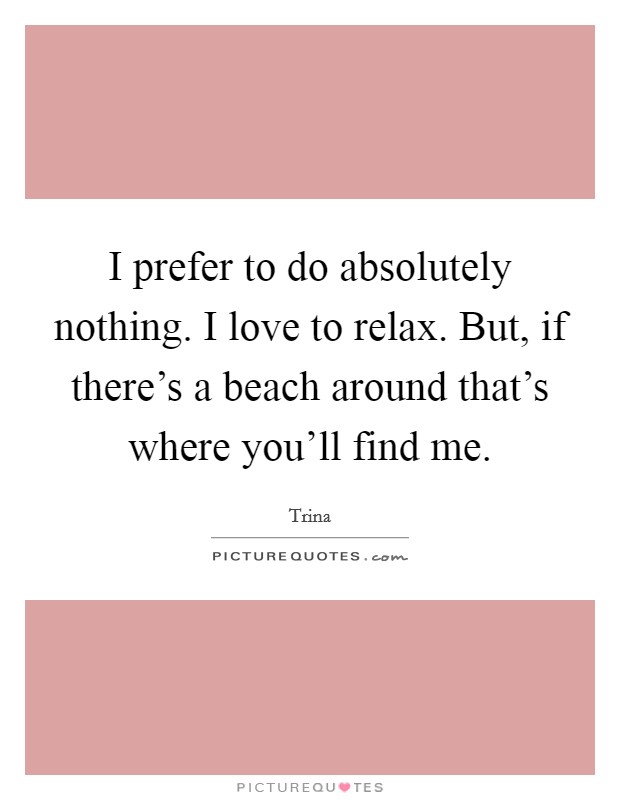 I prefer to do absolutely nothing. I love to relax. But, if there's a beach around that's where you'll find me. Picture Quote #1