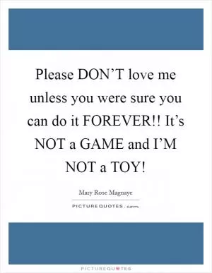 Please DON’T love me unless you were sure you can do it FOREVER!! It’s NOT a GAME and I’M NOT a TOY! Picture Quote #1