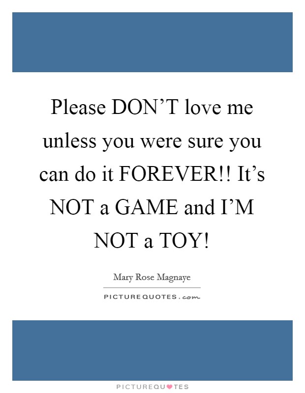 Please DON'T love me unless you were sure you can do it FOREVER!! It's NOT a GAME and I'M NOT a TOY! Picture Quote #1