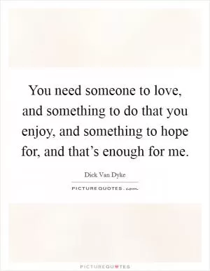 You need someone to love, and something to do that you enjoy, and something to hope for, and that’s enough for me Picture Quote #1
