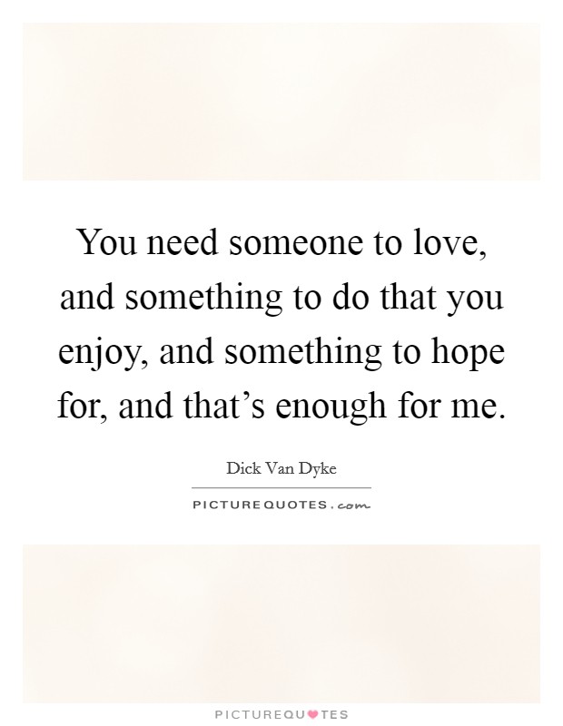 You need someone to love, and something to do that you enjoy, and something to hope for, and that's enough for me. Picture Quote #1