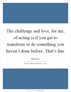 The challenge and love, for me, of acting is if you get to transform or do something you haven’t done before. That’s fun Picture Quote #1