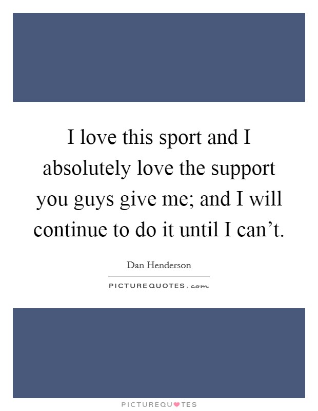 I love this sport and I absolutely love the support you guys give me; and I will continue to do it until I can't. Picture Quote #1