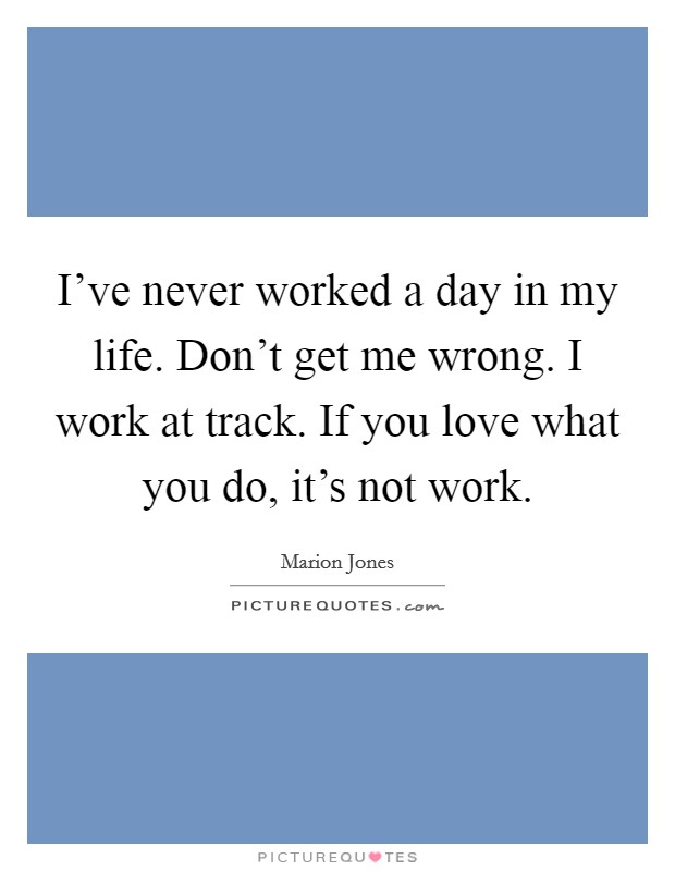 I've never worked a day in my life. Don't get me wrong. I work at track. If you love what you do, it's not work. Picture Quote #1