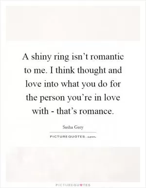 A shiny ring isn’t romantic to me. I think thought and love into what you do for the person you’re in love with - that’s romance Picture Quote #1