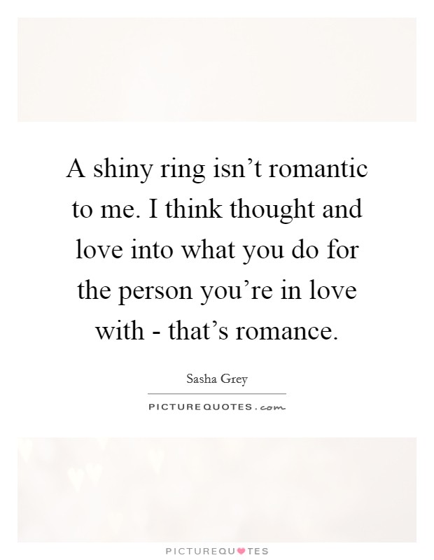 A shiny ring isn't romantic to me. I think thought and love into what you do for the person you're in love with - that's romance. Picture Quote #1