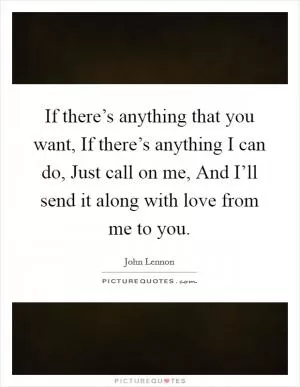If there’s anything that you want, If there’s anything I can do, Just call on me, And I’ll send it along with love from me to you Picture Quote #1