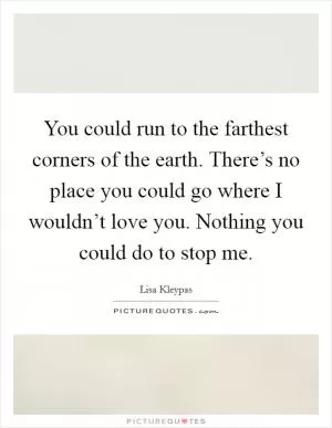 You could run to the farthest corners of the earth. There’s no place you could go where I wouldn’t love you. Nothing you could do to stop me Picture Quote #1