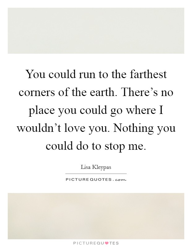 You could run to the farthest corners of the earth. There's no place you could go where I wouldn't love you. Nothing you could do to stop me. Picture Quote #1