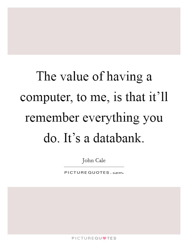 The value of having a computer, to me, is that it'll remember everything you do. It's a databank. Picture Quote #1