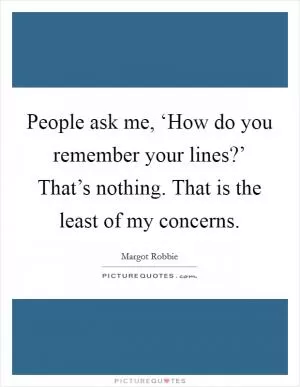 People ask me, ‘How do you remember your lines?’ That’s nothing. That is the least of my concerns Picture Quote #1