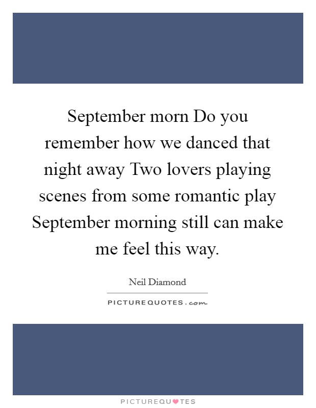 September morn Do you remember how we danced that night away Two lovers playing scenes from some romantic play September morning still can make me feel this way. Picture Quote #1