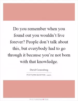 Do you remember when you found out you wouldn’t live forever? People don’t talk about this, but everybody had to go through it because you’re not born with that knowledge Picture Quote #1