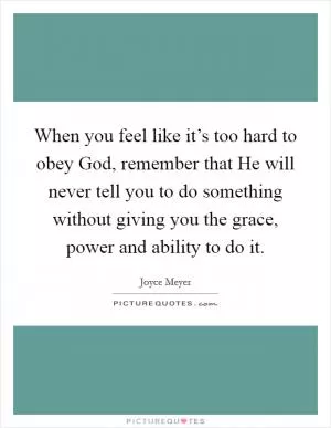 When you feel like it’s too hard to obey God, remember that He will never tell you to do something without giving you the grace, power and ability to do it Picture Quote #1
