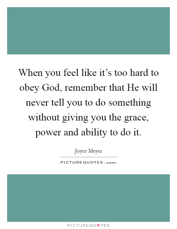 When you feel like it's too hard to obey God, remember that He will never tell you to do something without giving you the grace, power and ability to do it. Picture Quote #1