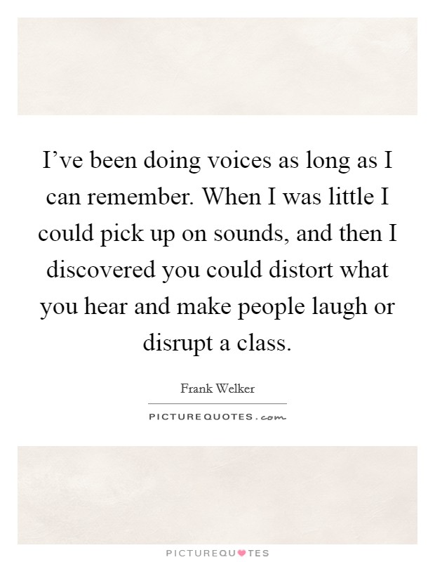 I've been doing voices as long as I can remember. When I was little I could pick up on sounds, and then I discovered you could distort what you hear and make people laugh or disrupt a class. Picture Quote #1