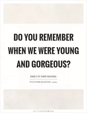 Do you remember when we were young and gorgeous? Picture Quote #1
