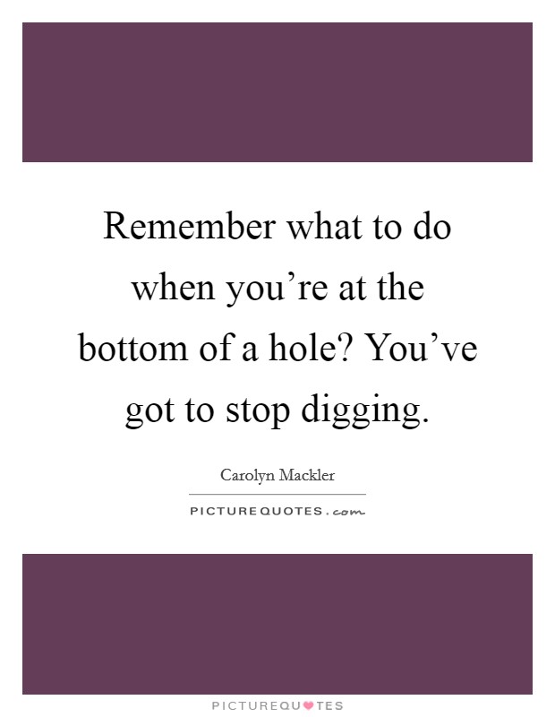 Remember what to do when you're at the bottom of a hole? You've got to stop digging. Picture Quote #1