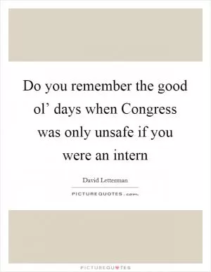Do you remember the good ol’ days when Congress was only unsafe if you were an intern Picture Quote #1