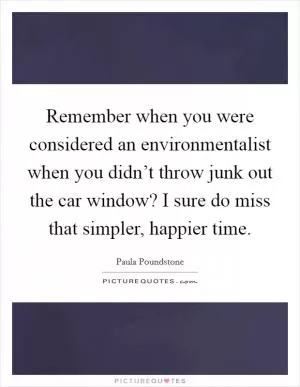 Remember when you were considered an environmentalist when you didn’t throw junk out the car window? I sure do miss that simpler, happier time Picture Quote #1