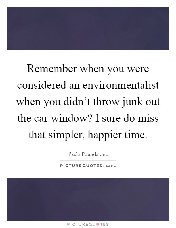 Remember when you were considered an environmentalist when you didn't throw junk out the car window? I sure do miss that simpler, happier time. Picture Quote #1