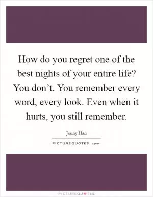 How do you regret one of the best nights of your entire life? You don’t. You remember every word, every look. Even when it hurts, you still remember Picture Quote #1