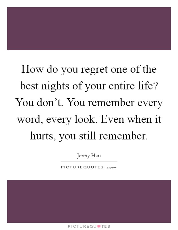 How do you regret one of the best nights of your entire life? You don't. You remember every word, every look. Even when it hurts, you still remember. Picture Quote #1