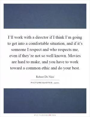 I’ll work with a director if I think I’m going to get into a comfortable situation, and if it’s someone I respect and who respects me, even if they’re not so well known. Movies are hard to make, and you have to work toward a common ethic and do your best Picture Quote #1