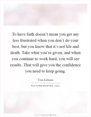 To have faith doesn’t mean you get any less frustrated when you don’t do your best, but you know that it’s not life and death. Take what you’re given, and when you continue to work hard, you will see results. That will give you the confidence you need to keep going Picture Quote #1