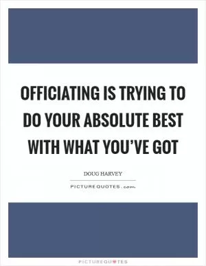Officiating is trying to do your absolute best with what you’ve got Picture Quote #1