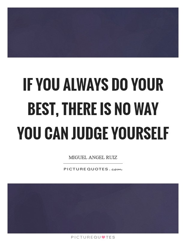 If you always do your best, there is no way you can judge yourself Picture Quote #1