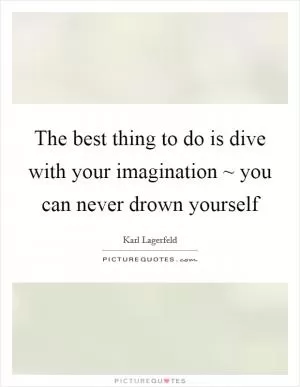 The best thing to do is dive with your imagination ~ you can never drown yourself Picture Quote #1
