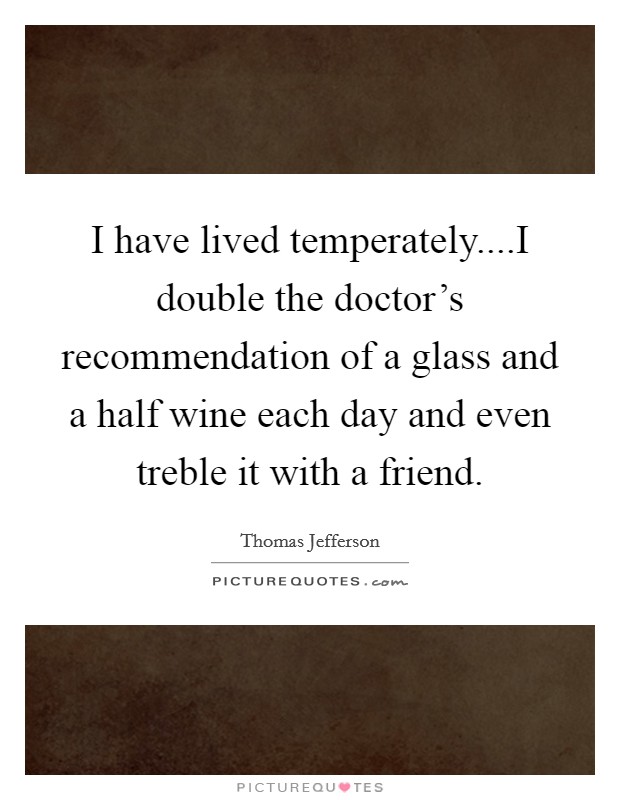 I have lived temperately....I double the doctor's recommendation of a glass and a half wine each day and even treble it with a friend. Picture Quote #1