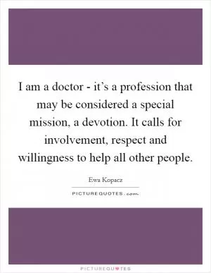 I am a doctor - it’s a profession that may be considered a special mission, a devotion. It calls for involvement, respect and willingness to help all other people Picture Quote #1
