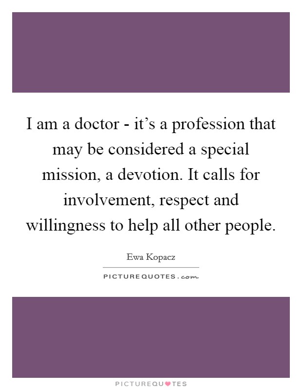 I am a doctor - it's a profession that may be considered a special mission, a devotion. It calls for involvement, respect and willingness to help all other people. Picture Quote #1