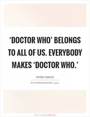 ‘Doctor Who’ belongs to all of us. Everybody makes ‘Doctor Who.’ Picture Quote #1