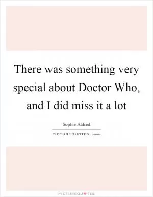 There was something very special about Doctor Who, and I did miss it a lot Picture Quote #1
