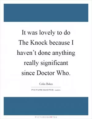 It was lovely to do The Knock because I haven’t done anything really significant since Doctor Who Picture Quote #1
