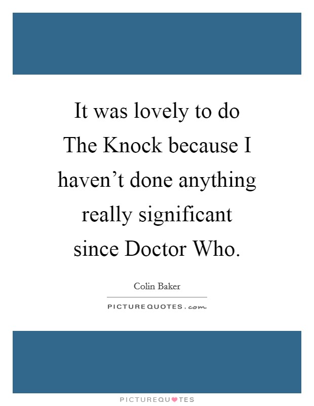 It was lovely to do The Knock because I haven't done anything really significant since Doctor Who. Picture Quote #1