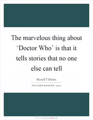 The marvelous thing about ‘Doctor Who’ is that it tells stories that no one else can tell Picture Quote #1