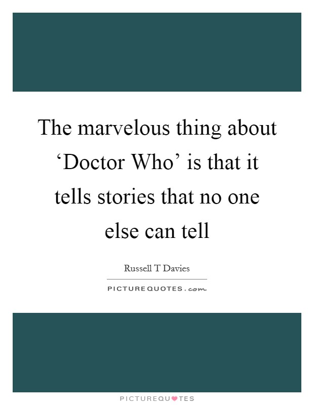 The marvelous thing about ‘Doctor Who' is that it tells stories that no one else can tell Picture Quote #1