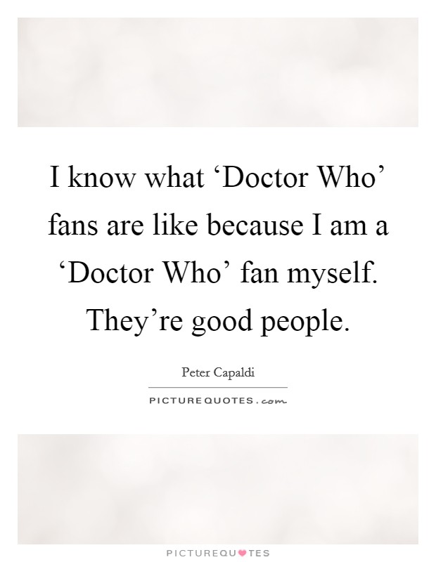 I know what ‘Doctor Who' fans are like because I am a ‘Doctor Who' fan myself. They're good people. Picture Quote #1
