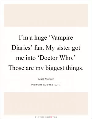 I’m a huge ‘Vampire Diaries’ fan. My sister got me into ‘Doctor Who.’ Those are my biggest things Picture Quote #1