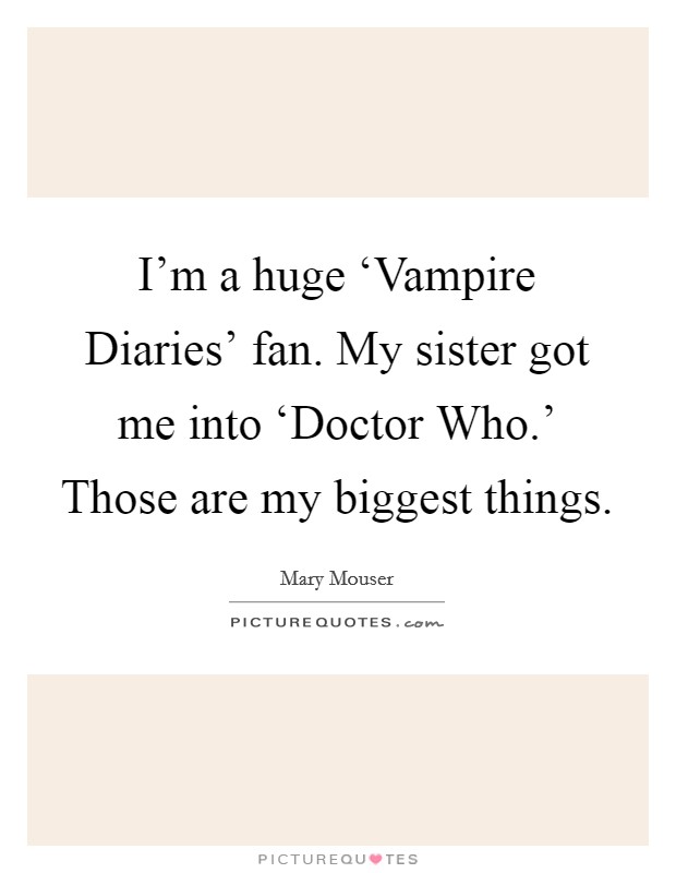 I'm a huge ‘Vampire Diaries' fan. My sister got me into ‘Doctor Who.' Those are my biggest things. Picture Quote #1
