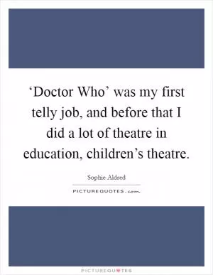 ‘Doctor Who’ was my first telly job, and before that I did a lot of theatre in education, children’s theatre Picture Quote #1