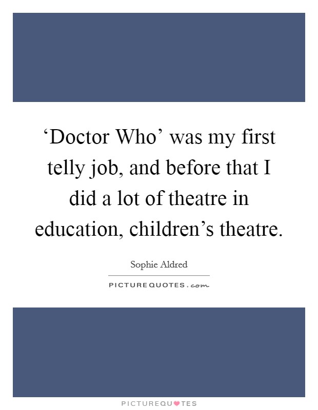 ‘Doctor Who' was my first telly job, and before that I did a lot of theatre in education, children's theatre. Picture Quote #1