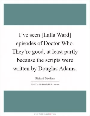 I’ve seen [Lalla Ward] episodes of Doctor Who. They’re good, at least partly because the scripts were written by Douglas Adams Picture Quote #1