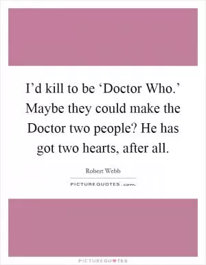 I’d kill to be ‘Doctor Who.’ Maybe they could make the Doctor two people? He has got two hearts, after all Picture Quote #1